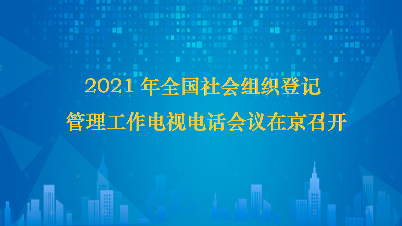 2021年全国社会组织登记管理工作电视电话会议在京召开